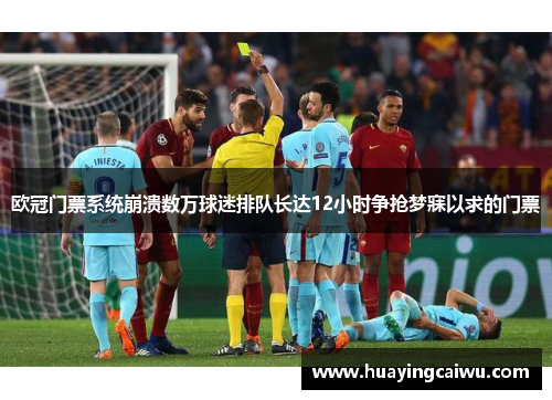 欧冠门票系统崩溃数万球迷排队长达12小时争抢梦寐以求的门票