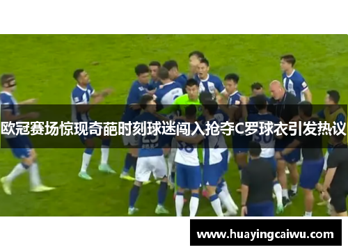 欧冠赛场惊现奇葩时刻球迷闯入抢夺C罗球衣引发热议