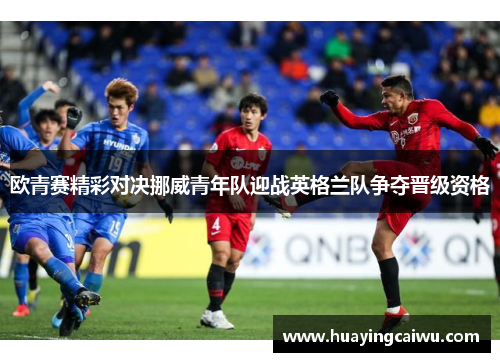 欧青赛精彩对决挪威青年队迎战英格兰队争夺晋级资格