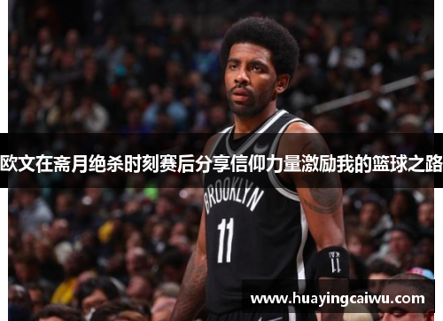 欧文在斋月绝杀时刻赛后分享信仰力量激励我的篮球之路