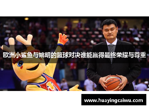 欧洲小鲨鱼与姚明的篮球对决谁能赢得最终荣耀与尊重