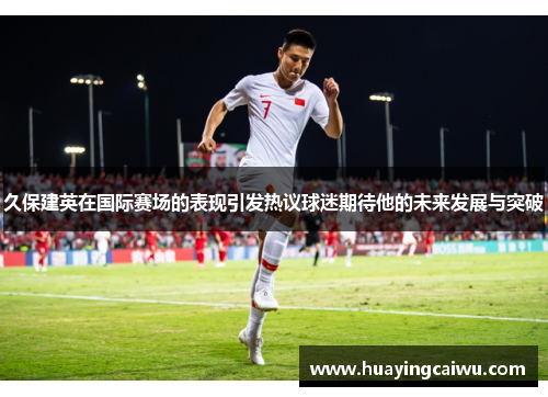 久保建英在国际赛场的表现引发热议球迷期待他的未来发展与突破