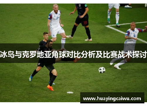 冰岛与克罗地亚角球对比分析及比赛战术探讨