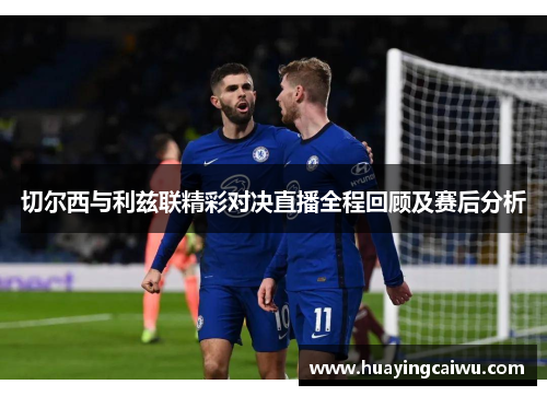 切尔西与利兹联精彩对决直播全程回顾及赛后分析