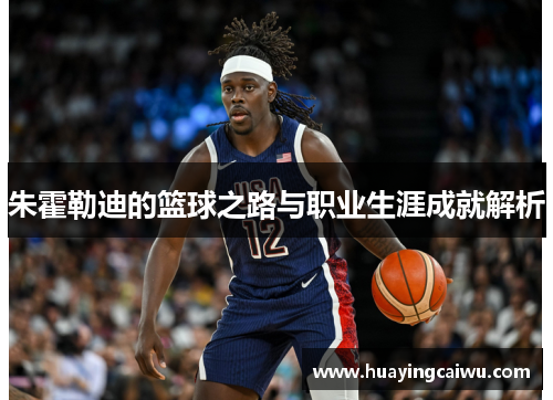 朱霍勒迪的篮球之路与职业生涯成就解析