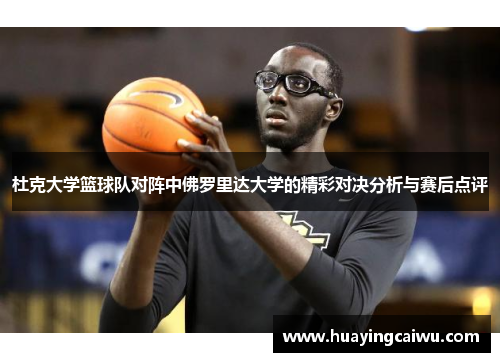 杜克大学篮球队对阵中佛罗里达大学的精彩对决分析与赛后点评