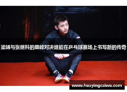 梁靖与张继科的巅峰对决谁能在乒乓球赛场上书写新的传奇